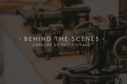 BEHIND THE SCENES :  L'atelier de prototypage